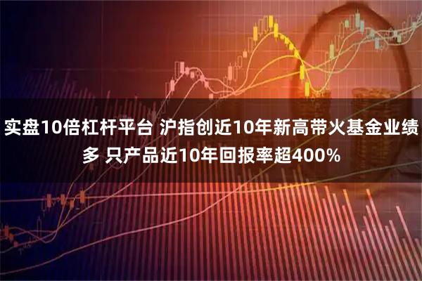 实盘10倍杠杆平台 沪指创近10年新高带火基金业绩多 只产品近10年回报率超400%