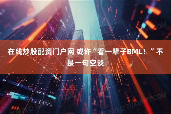 在线炒股配资门户网 或许“看一辈子BML！”不是一句空谈