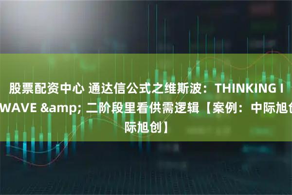 股票配资中心 通达信公式之维斯波：THINKING IN WAVE & 二阶段里看供需逻辑【案例：中际旭创】