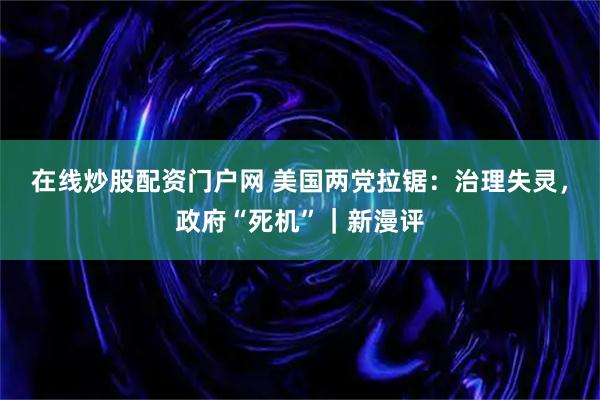 在线炒股配资门户网 美国两党拉锯：治理失灵，政府“死机”｜新漫评