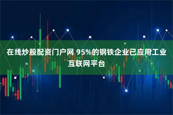 在线炒股配资门户网 95%的钢铁企业已应用工业互联网平台