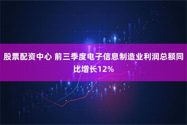 股票配资中心 前三季度电子信息制造业利润总额同比增长12%