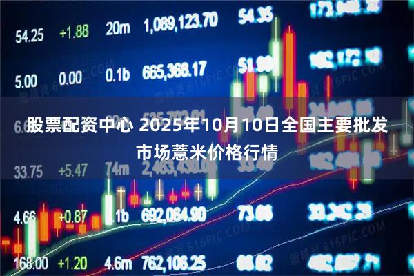股票配资中心 2025年10月10日全国主要批发市场薏米价格行情