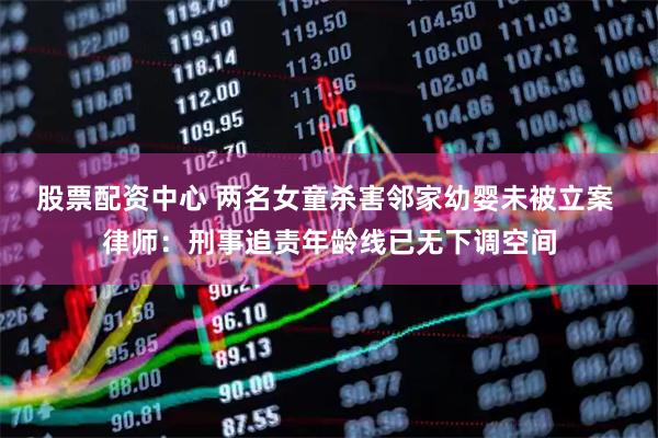 股票配资中心 两名女童杀害邻家幼婴未被立案 律师：刑事追责年龄线已无下调空间