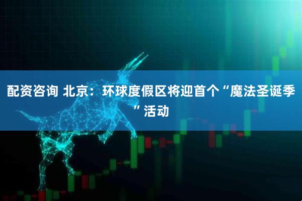 配资咨询 北京：环球度假区将迎首个“魔法圣诞季”活动