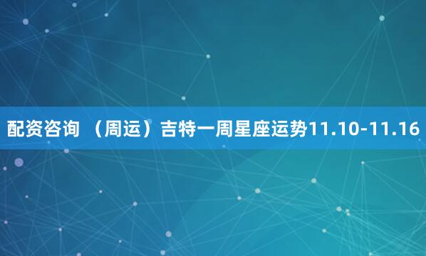 配资咨询 （周运）吉特一周星座运势11.10-11.16