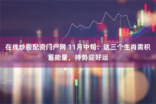 在线炒股配资门户网 11月中旬：这三个生肖需积蓄能量，待势迎好运