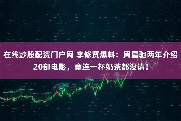 在线炒股配资门户网 李修贤爆料：周星驰两年介绍20部电影，竟连一杯奶茶都没请！