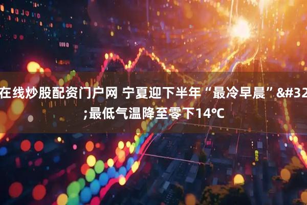在线炒股配资门户网 宁夏迎下半年“最冷早晨” 最低气温降至零下14℃