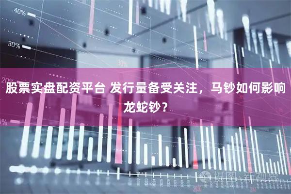 股票实盘配资平台 发行量备受关注，马钞如何影响龙蛇钞？