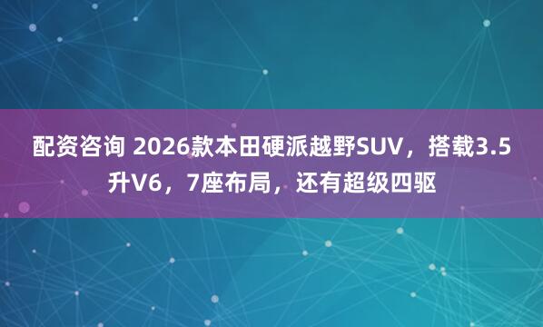 配资咨询 2026款本田硬派越野SUV，搭载3.5升V6，7座布局，还有超级四驱