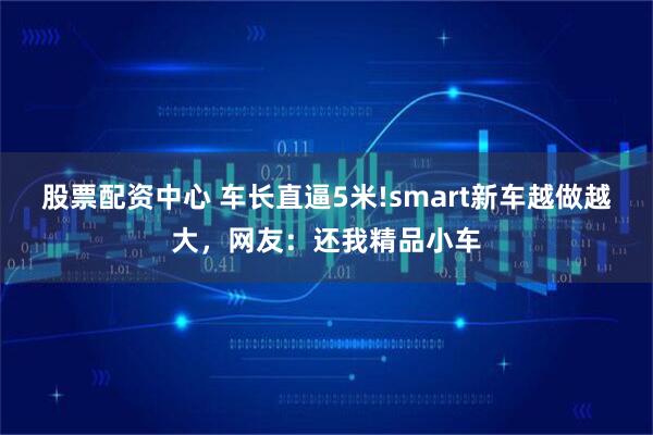 股票配资中心 车长直逼5米!smart新车越做越大，网友：还我精品小车