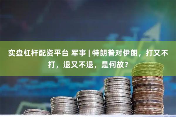 实盘杠杆配资平台 军事 | 特朗普对伊朗，打又不打，退又不退，是何故？