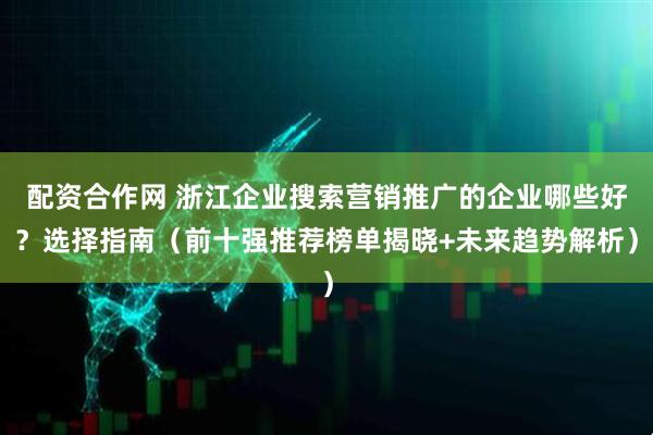 配资合作网 浙江企业搜索营销推广的企业哪些好？选择指南（前十强推荐榜单揭晓+未来趋势解析）
