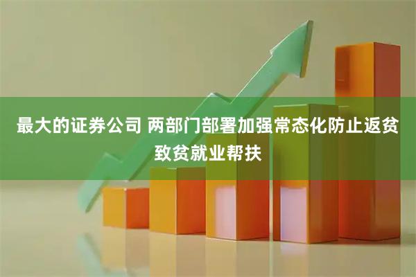最大的证券公司 两部门部署加强常态化防止返贫致贫就业帮扶