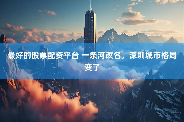 最好的股票配资平台 一条河改名，深圳城市格局变了