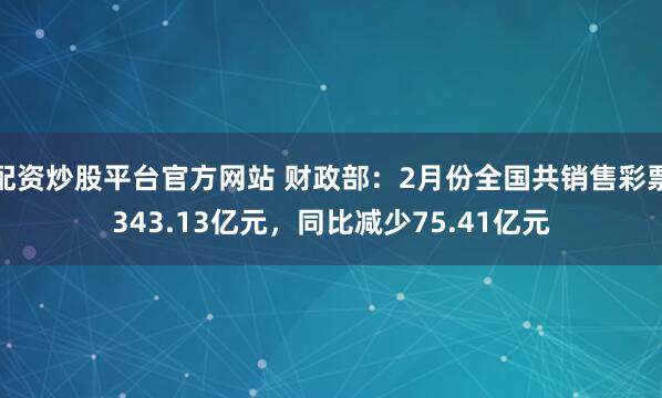 配资炒股平台官方网站 财政部：2月份全国共销售彩票343.13亿元，同比减少75.41亿元