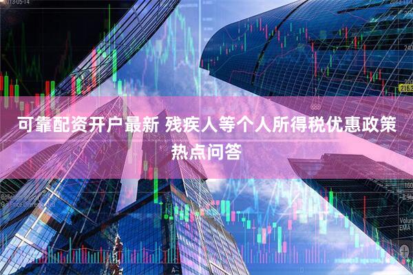 可靠配资开户最新 残疾人等个人所得税优惠政策热点问答