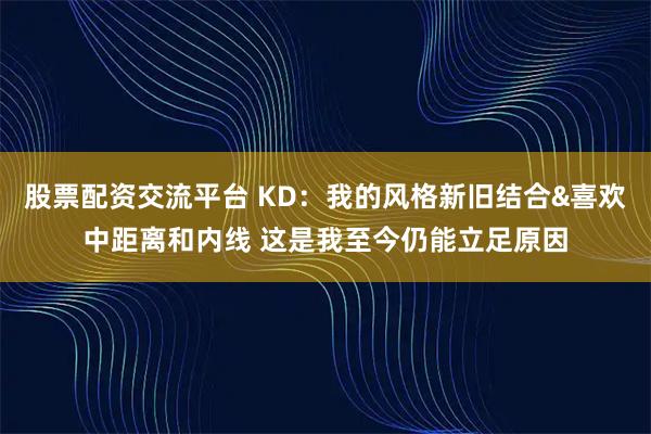 股票配资交流平台 KD：我的风格新旧结合&喜欢中距离和内线 这是我至今仍能立足原因