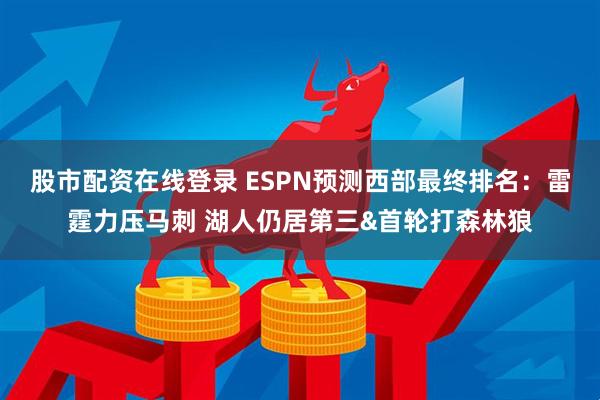 股市配资在线登录 ESPN预测西部最终排名：雷霆力压马刺 湖人仍居第三&首轮打森林狼