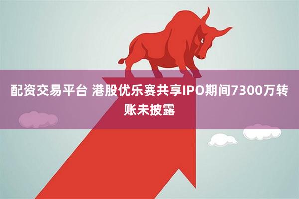 配资交易平台 港股优乐赛共享IPO期间7300万转账未披露